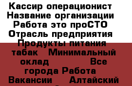 Кассир-операционист › Название организации ­ Работа-это проСТО › Отрасль предприятия ­ Продукты питания, табак › Минимальный оклад ­ 19 500 - Все города Работа » Вакансии   . Алтайский край,Алейск г.